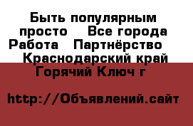 Быть популярным просто! - Все города Работа » Партнёрство   . Краснодарский край,Горячий Ключ г.